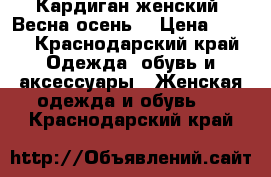 Кардиган женский. Весна-осень. › Цена ­ 700 - Краснодарский край Одежда, обувь и аксессуары » Женская одежда и обувь   . Краснодарский край